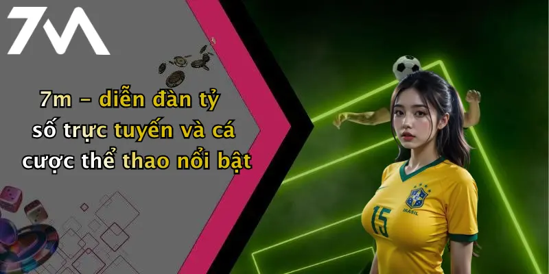 7m - diễn đàn tỷ số trực tuyến và cá cược thể thao nổi bật