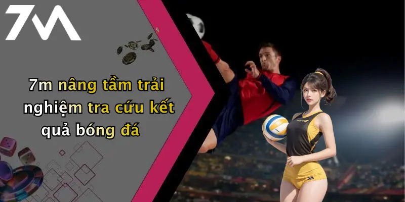 7m nâng tầm trải nghiệm tra cứu kết quả bóng đá