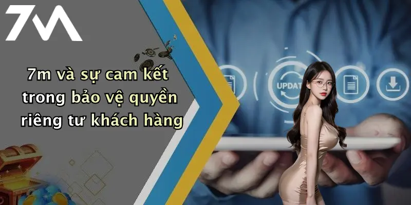 7m và sự cam kết trong bảo vệ quyền riêng tư khách hàng