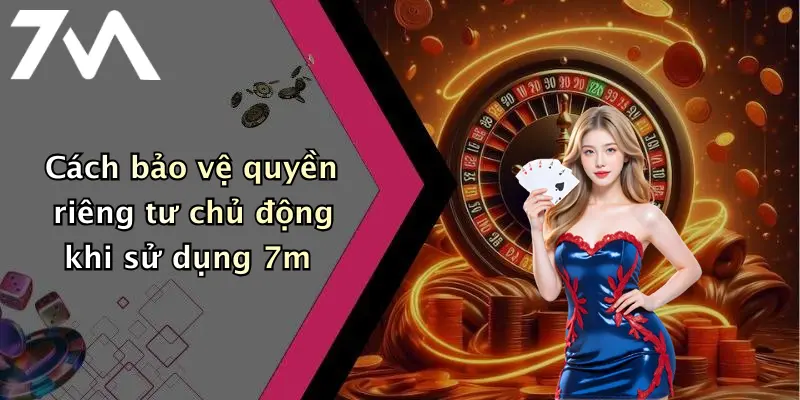 Cách bảo vệ quyền riêng tư chủ động khi sử dụng 7m