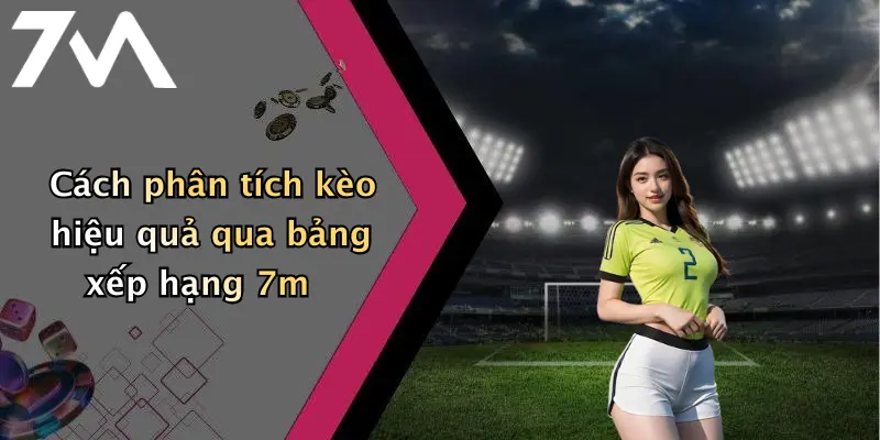 Cách phân tích kèo hiệu quả qua bảng xếp hạng 7m