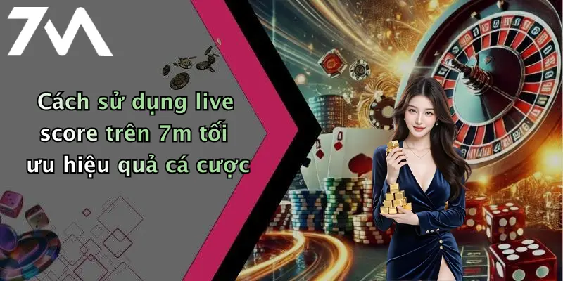 Cách sử dụng live score trên 7m tối ưu hiệu quả cá cược
