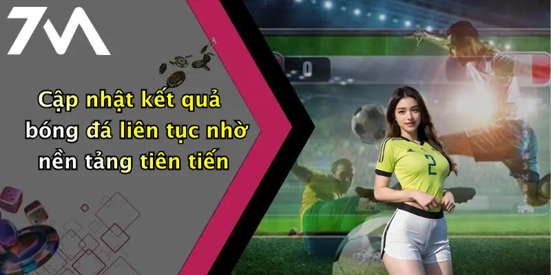 Cập nhật kết quả bóng đá liên tục nhờ nền tảng tiên tiến