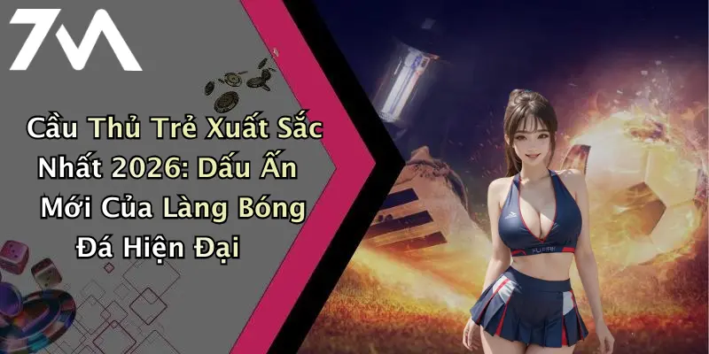 Cầu Thủ Trẻ Xuất Sắc Nhất 2026: Dấu Ấn Mới Của Làng Bóng Đá Hiện Đại