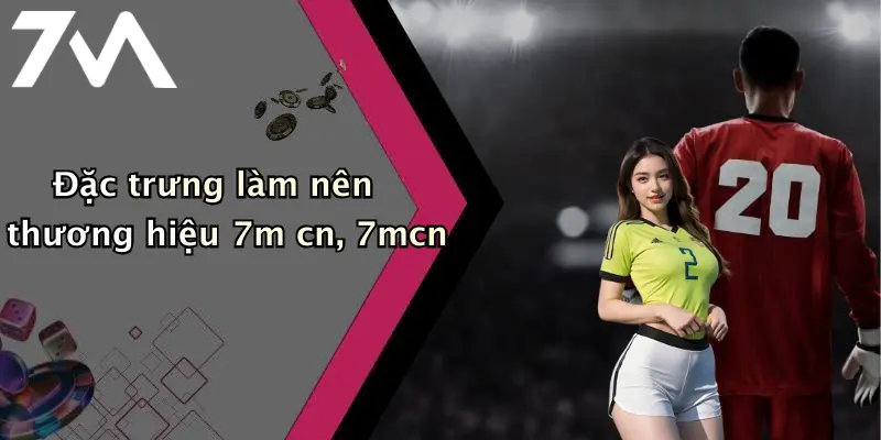 Đặc trưng làm nên thương hiệu 7m cn, 7mcn