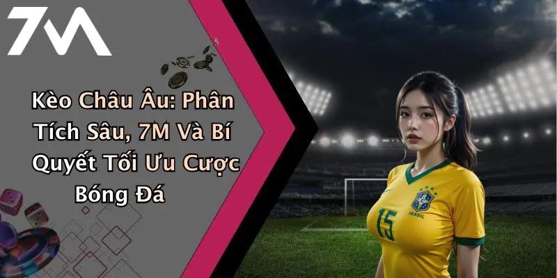 Kèo Châu Âu: Phân Tích Sâu, 7M Và Bí Quyết Tối Ưu Cược Bóng Đá