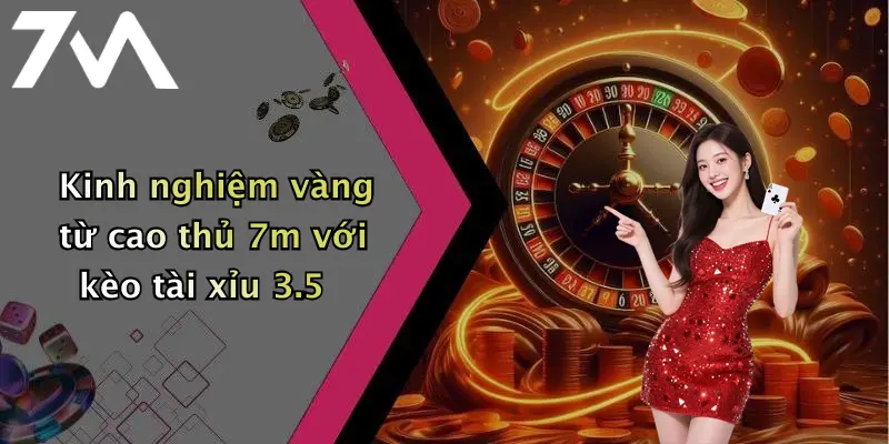 Kinh nghiệm vàng từ cao thủ 7m với kèo tài xỉu 3.5