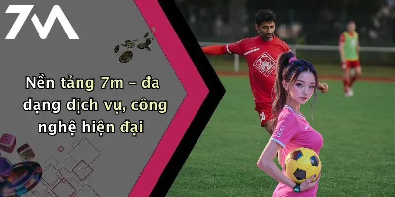 Nền tảng 7m – đa dạng dịch vụ, công nghệ hiện đại