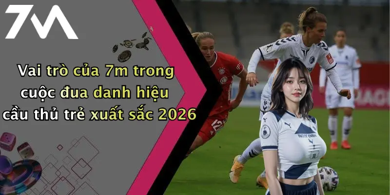 Vai trò của 7m trong cuộc đua danh hiệu cầu thủ trẻ xuất sắc 2026